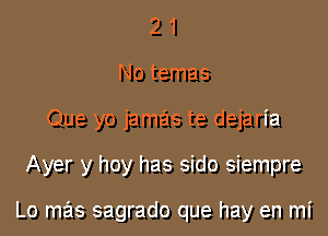 2 1
No temas
Que yo jamas te dejaria

Ayer y hoy has sido siempre

Lo mas sagrado que hay en mi