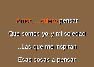 Amor, ...quiero pensar

Que somos yo y mi soledad

..Las que me inspiran

Esas cosas a pensar