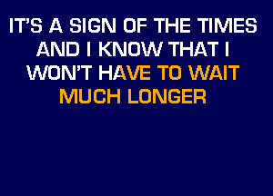 ITS A SIGN OF THE TIMES
AND I KNOW THAT I
WON'T HAVE TO WAIT
MUCH LONGER