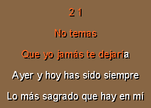 2 1
No temas
Que yo jamas te dejaria

Ayer y hoy has sido siempre

Lo mas sagrado que hay en mi