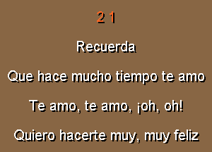 2 1
Recuerda
Que hace mucho tiempo te amo
Te amo, te amo, ioh, oh!

Quiero hacerte muy, muy feliz