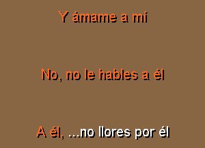 Y amame a mi

No, no le hables a a

A e'el, ...no llores por e'l