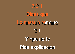 3 2 1
Dices que
Lo nuestro termind
2 1
Y que no te

Pida explicacidn