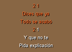 2 1
Dices que ya

Todo se acabc')
2 1
Y que no te

Pida explicacidn