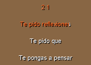 2 1
Te pido reflexiones

Te pido que

Te pongas a pensar