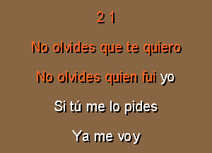 21

No olvides que te quiero

No olvides quien fui yo

Si tu me lo pides

Ya me voy