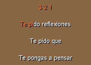 3 2 1
Te pido reflexiones

Te pido que

Te pongas a pensar