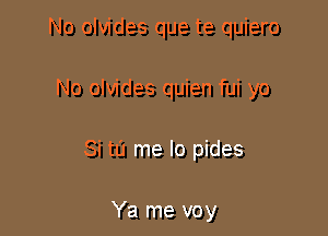 No olvides que te quiero

No olvides quien fui yo

Si tu me lo pides

Ya me voy