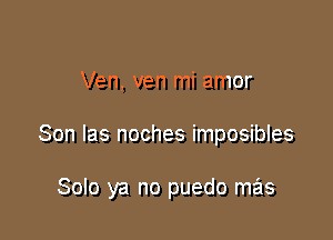 Ven, ven mi amor

Son las noches imposibles

Solo ya no puedo mas