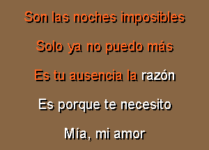 Son Ias noches imposibles
Solo ya no puedo mas

Es tu ausencia la razdn

Es porque te necesito

Mia, mi amor l