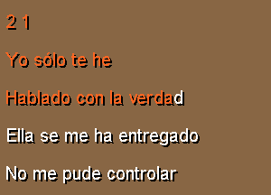 2 1
Yo sblo te he
Hablado con la verdad

Ella se me ha entregado

No me pude controlar