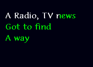 A Radio, TV news
Got to find

A way