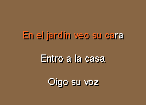 En el jardin veo su cara

Entro a la casa

Oigo su voz