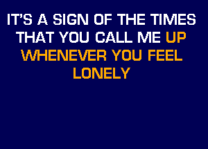 ITS A SIGN OF THE TIMES
THAT YOU CALL ME UP
VVHENEVER YOU FEEL
LONELY