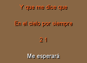 Y que me dice que

En el cielo por siempre

21

Me esperara