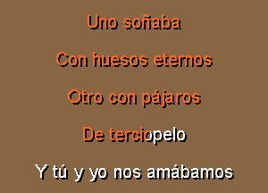 Uno soriaba
Con huesos eternos
Otro con pajaros

De terciopelo

Y to y yo nos amabamos