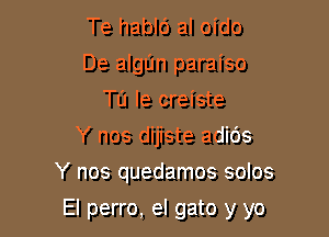 Te hablc') al oido
De algIJn paraiso
Tu Ie creiste
Y nos dijiste adids
Y nos quedamos solos

El perro, el gato y yo