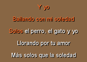 Yyo

Bailando con mi soledad

Solos el perro, el gato y yo

Llorando por tu amor

mas solos que la soledad