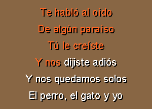 Te hablc') al oido
De algIJn paraiso
Tu Ie creiste
Y nos dijiste adids
Y nos quedamos solos

El perro, el gato y yo