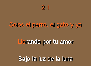 21

Solos el perro, el gato y yo

Llorando por tu amor

Bajo la luz de la luna