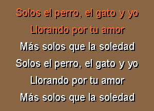 Solos el perro, el gato y yo
Llorando por tu amor
M3513 solos que la soledad
Solos el perro, el gato y yo
Llorando por tu amor
M3513 solos que la soledad