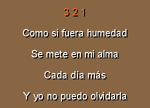 3 2 1
Como si fuera humedad
Se mete en mi alma

Cada dia mas

Y yo no puedo olvidarla