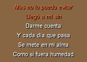 Mas no lo puedo evitar
Llegc') a mi sin
Darme cuenta

Y cada dia que pasa

Se mete en mi alma
Como si fuera humedad