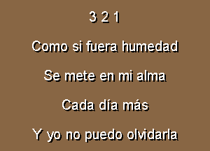 3 2 1
Como si fuera humedad
Se mete en mi alma

Cada dia mas

Y yo no puedo olvidarla