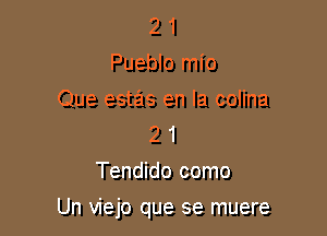 2 1
Pueblo mio
Que estas en la colina
2 1
Tendido como

Un viejo que se muere