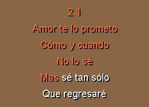 2 1
Amor te lo prometo

Cdmo y cuando
No lo 963
Mas a tan sblo
Que regresarcS,