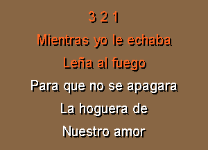 3 2 1
Mientras yo le echaba
Lem al fuego

Para que no se apagara

La hoguera de
Nuestro amor