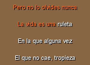 Pero no lo olvides nunca
La Vida es una ruleta

En la que alguna vez

El que no cae, tropieza