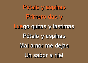 P(5.talo y espinas
Primero das y
Luego quitas y lastimas
Paalo y espinas

Mal amor me dejas

Un sabor a hiel