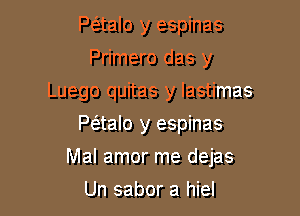 P(5.talo y espinas
Primero das y
Luego quitas y lastimas
Paalo y espinas

Mal amor me dejas

Un sabor a hiel