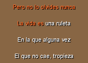 Pero no lo olvides nunca
La Vida es una ruleta

En la que alguna vez

El que no cae, tropieza