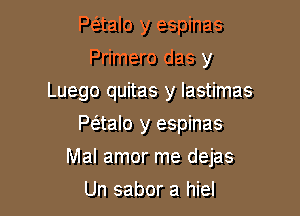 P(5.talo y espinas
Primero das y
Luego quitas y lastimas
Paalo y espinas

Mal amor me dejas

Un sabor a hiel