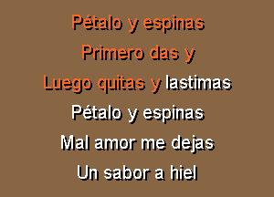 P(5.talo y espinas
Primero das y
Luego quitas y lastimas
Paalo y espinas

Mal amor me dejas

Un sabor a hiel