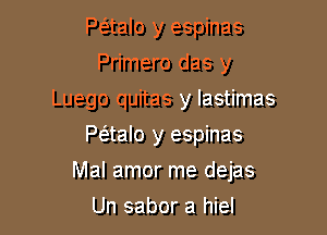 P(5.talo y espinas
Primero das y
Luego quitas y lastimas
Paalo y espinas

Mal amor me dejas

Un sabor a hiel