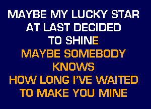 MAYBE MY LUCKY STAR
AT LAST DECIDED
T0 SHINE
MAYBE SOMEBODY
KNOWS
HOW LONG I'VE WAITED
TO MAKE YOU MINE