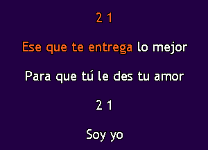 21

Ese que te entrega lo mejor

Para que tLi le des tu amor

21

Soy yo