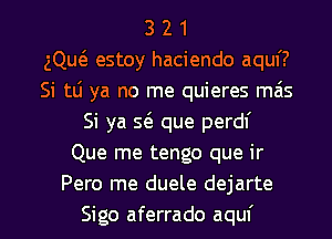 3 2 1
gQut3 estoy haciendo aquf?
Si tli ya no me quieres mais
Si ya S(e que perdf
Que me tengo que ir
Pero me duele dejarte

Sigo aferrado aquf l