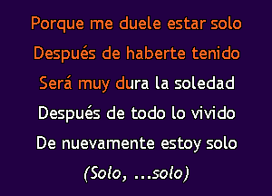 Porque me duele estar solo
Despws de haberte tenido
Serai muy dura la soledad
Despws de todo lo vivido
De nuevamente estoy solo

(Soto, ...so!o)