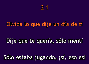 2 1
Olvida lo que dije un dl'a de ti
Dije que te quen'a, sdlo mentl'

Scilo estaba jugando, isf, eso es!