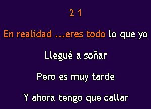 21

En realidad ...eres todo lo que yo

Llegw a sor1ar

Pero es muy tarde

Y ahora tengo que callar