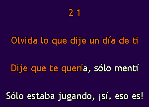 2 1
Olvida lo que dije un dl'a de ti
Dije que te quen'a, sdlo mentl'

Scilo estaba jugando, isf, eso es!