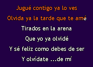 Jugw contigo ya lo ves
Olvida ya la tarde que te am
Tirados en la arena
Que yo ya olvid
Y Q feliz como debes de ser

Y olvfdate ...de ml'