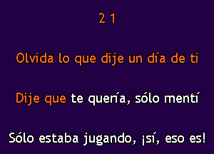 2 1
Olvida lo que dije un dl'a de ti
Dije que te quen'a, sdlo mentl'

Scilo estaba jugando, isf, eso es!