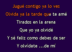 Jugw contigo ya lo ves
Olvida ya la tarde que te am
Tirados en la arena
Que yo ya olvid
Y Q feliz como debes de ser

Y olvfdate ...de ml'