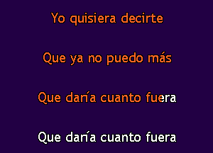 Yo quisiera decirte

Que ya no puedo mas

Que dan'a cuanto fuera

Que dan'a cuanto fuera