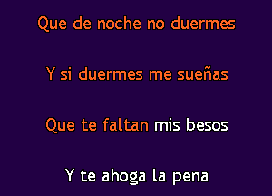 Que de noche no duermes
Y si duermes me suefias

Que te faltan mis besos

Y te ahoga la pena l